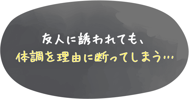 友人に誘われても、体調を理由に断ってしまう…