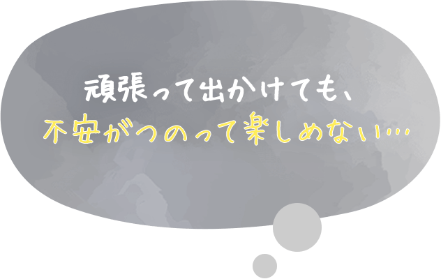 頑張って出かけても、不安がつのって楽しめない…