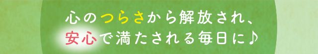 心のつらさから解放され、安心で満たされる毎日♪