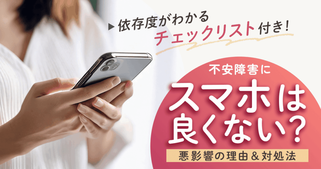 不安障害にスマホは良くない？悪影響の理由&対処法【依存度がわかるチェックリスト付き】